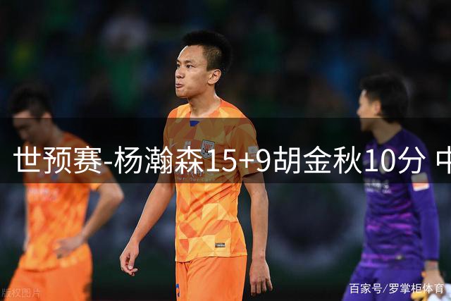 世预赛-杨瀚森15+9胡金秋10分 中国男篮轻取卡塔尔