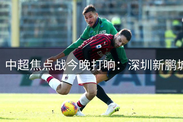 中超焦点战今晚打响：深圳新鹏城迎战青岛西海岸，主力尽出强强对话