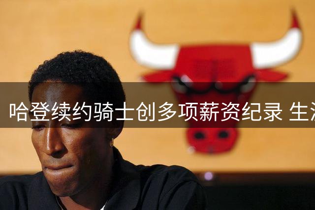 哈登续约骑士创多项薪资纪录 生涯总收入突破五亿美元大关