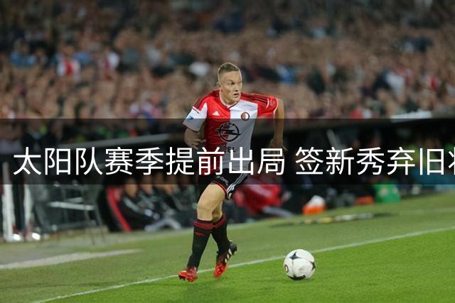 太阳队赛季提前出局 签新秀弃旧将谋转机