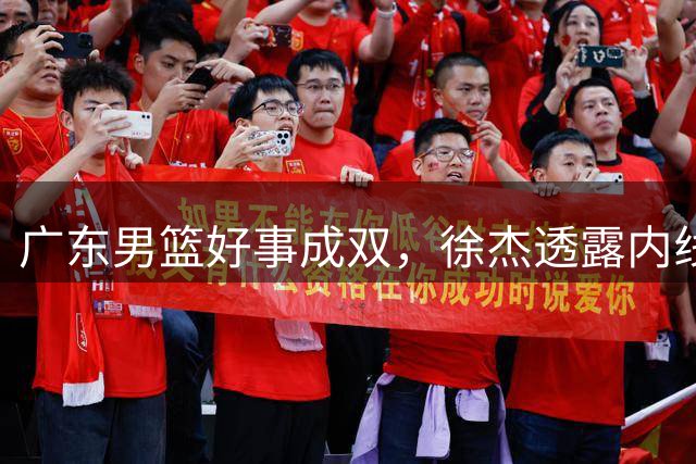 广东男篮好事成双，徐杰透露内线补强目标，潜力锋线有望续约留队！