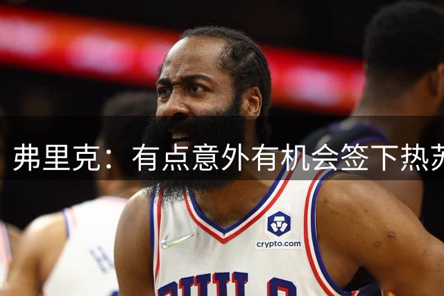 弗里克：有点意外有机会签下热苏斯；我觉得我们不会再有动作