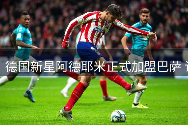 德国新星阿德耶米正式加盟巴萨 诺坎普上演首秀仪式