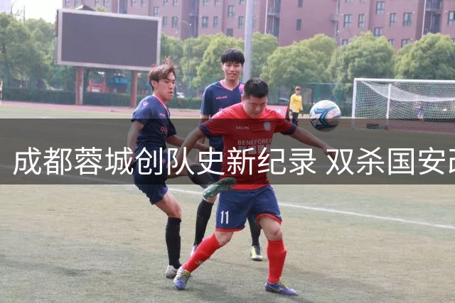 成都蓉城创队史新纪录 双杀国安改写交锋格局