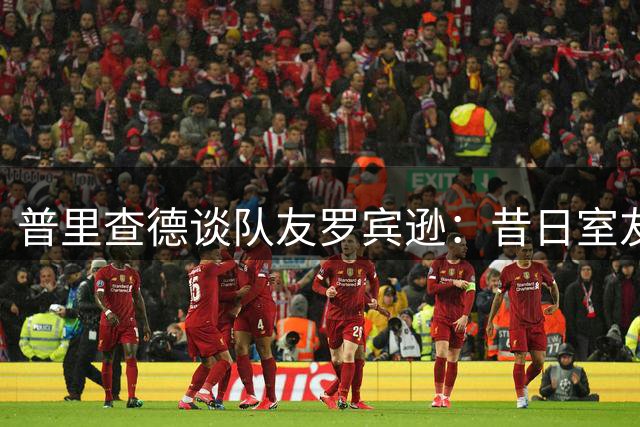 普里查德谈队友罗宾逊：昔日室友已成顶级篮板王