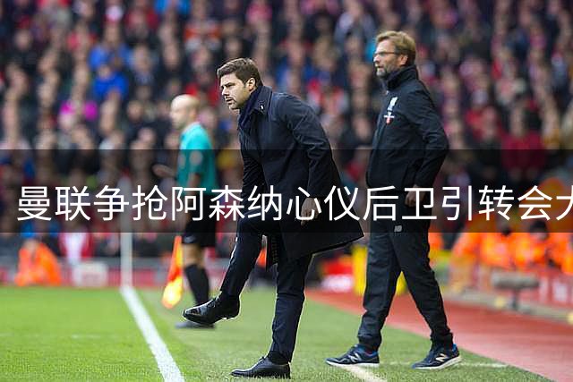 曼联争抢阿森纳心仪后卫引转会大战