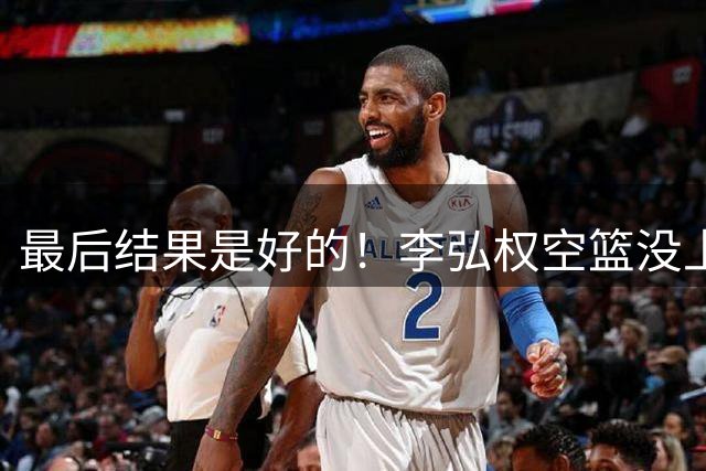 最后结果是好的！李弘权空篮没上进 好在自投自补读秒压哨命中！