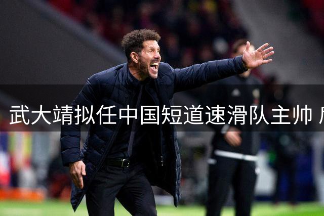 武大靖拟任中国短道速滑队主帅 肩负米兰冬奥备战重任