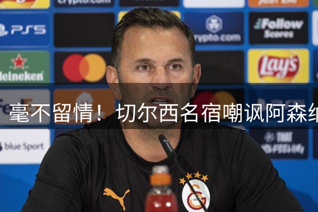 毫不留情！切尔西名宿嘲讽阿森纳：真不知道怎么想的！