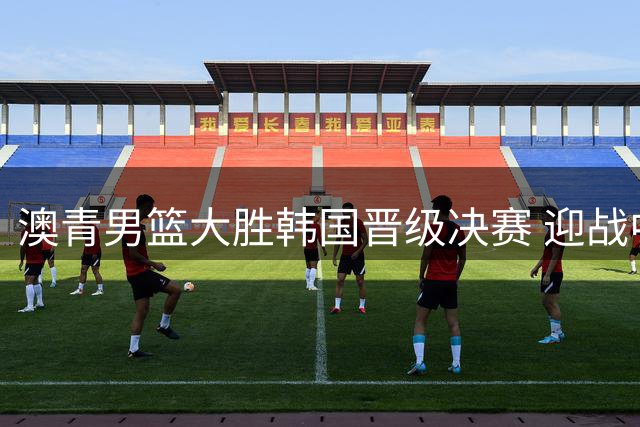 澳青男篮大胜韩国晋级决赛 迎战中国将遇真正挑战