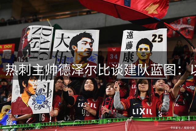热刺主帅德泽尔比谈建队蓝图：以长远规划冲击英超冠军
