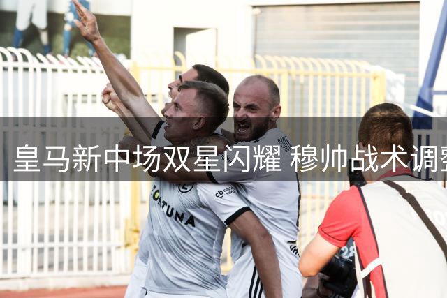 皇马新中场双星闪耀 穆帅战术调整收获奇效