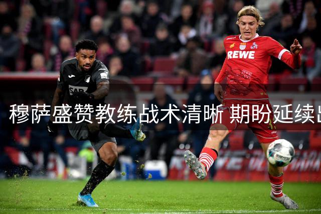 穆萨盛赞教练战术清晰 期盼延续出色发挥