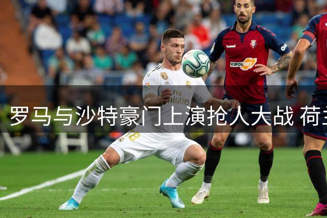 罗马与沙特豪门上演抢人大战 荷兰新星萨默维尔面临职业抉择