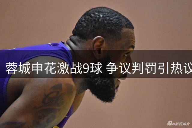 蓉城申花激战9球 争议判罚引热议