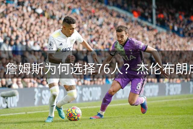 詹姆斯为何选择76人？杰伦布朗成关键引援