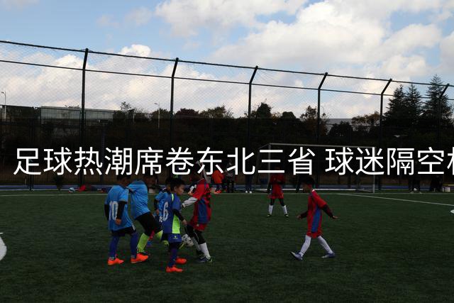 足球热潮席卷东北三省 球迷隔空相约黑龙江观赛