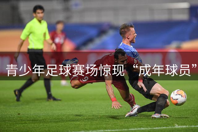 青少年足球赛场惊现“成年球员”，青训体系漏洞亟待修补