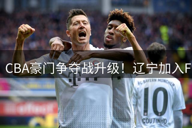 CBA豪门争夺战升级！辽宁加入FMVP外援布朗竞价 北京面临强劲挑战