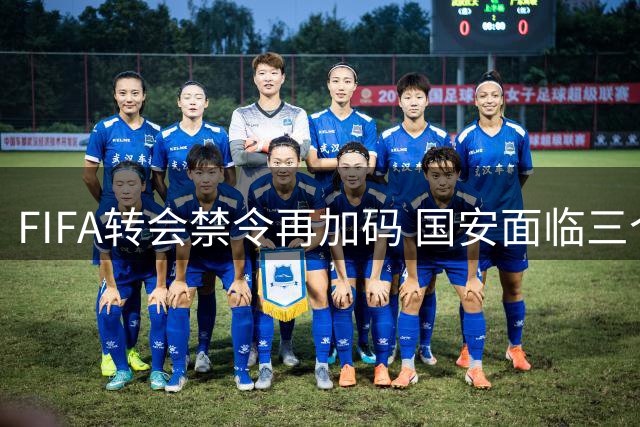 FIFA转会禁令再加码 国安面临三个窗口期引援受限