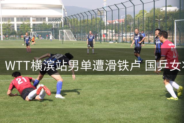 WTT横滨站男单遭滑铁卢 国乒女将顺利晋级八强